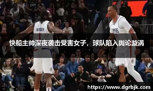 快船主帅深夜袭击受害女子，球队陷入舆论漩涡