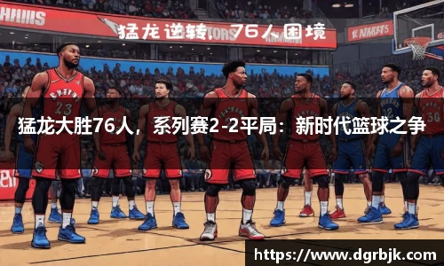 猛龙大胜76人，系列赛2-2平局：新时代篮球之争