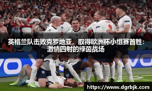 英格兰队击败克罗地亚，取得欧洲杯小组赛首胜：激情四射的绿茵战场