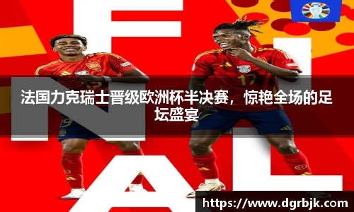 法国力克瑞士晋级欧洲杯半决赛，惊艳全场的足坛盛宴