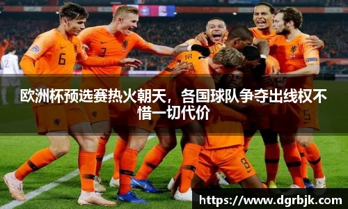 欧洲杯预选赛热火朝天，各国球队争夺出线权不惜一切代价