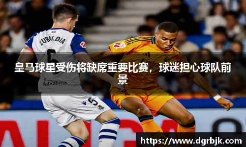 皇马球星受伤将缺席重要比赛，球迷担心球队前景