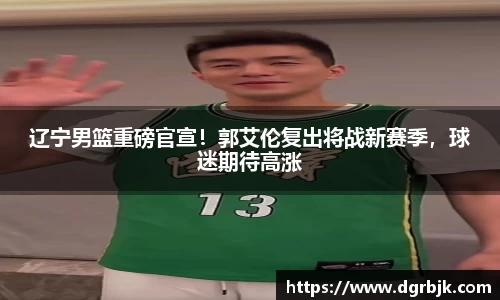辽宁男篮重磅官宣！郭艾伦复出将战新赛季，球迷期待高涨