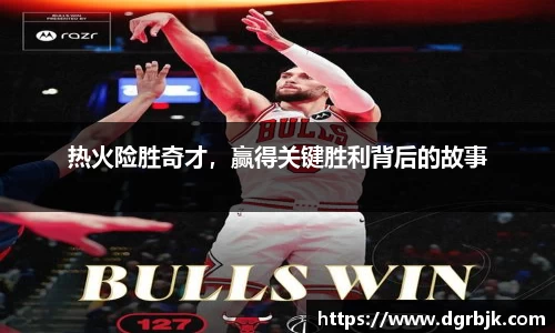 热火险胜奇才，赢得关键胜利背后的故事
