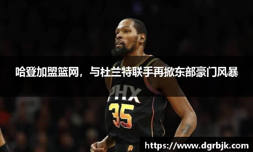 哈登加盟篮网，与杜兰特联手再掀东部豪门风暴