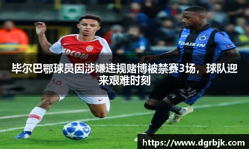 毕尔巴鄂球员因涉嫌违规赌博被禁赛3场，球队迎来艰难时刻