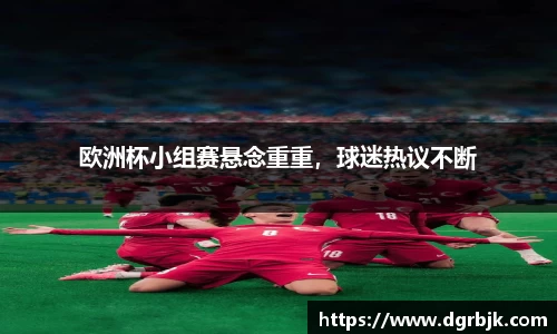 欧洲杯小组赛悬念重重，球迷热议不断