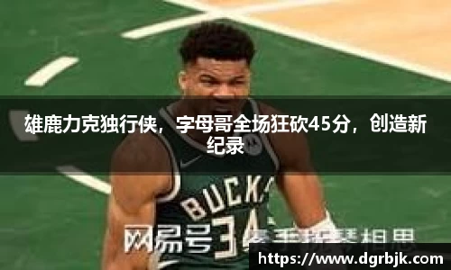 雄鹿力克独行侠，字母哥全场狂砍45分，创造新纪录