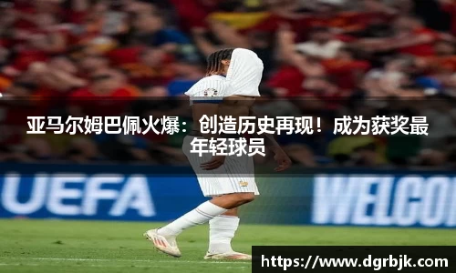 亚马尔姆巴佩火爆：创造历史再现！成为获奖最年轻球员