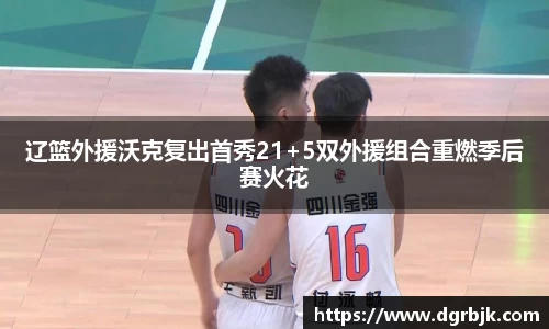 辽篮外援沃克复出首秀21+5双外援组合重燃季后赛火花