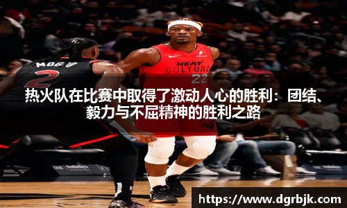 热火队在比赛中取得了激动人心的胜利：团结、毅力与不屈精神的胜利之路