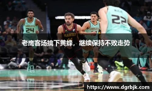 老鹰客场擒下黄蜂，继续保持不败走势