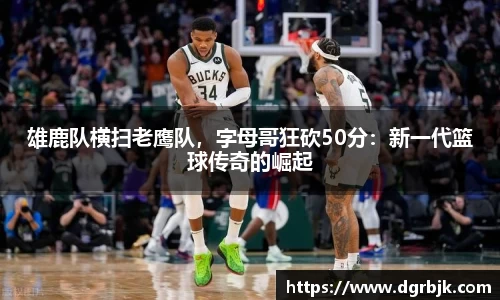 雄鹿队横扫老鹰队，字母哥狂砍50分：新一代篮球传奇的崛起