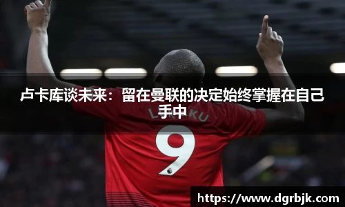 卢卡库谈未来：留在曼联的决定始终掌握在自己手中