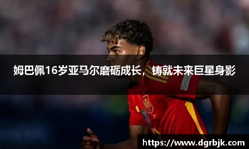 姆巴佩16岁亚马尔磨砺成长，铸就未来巨星身影