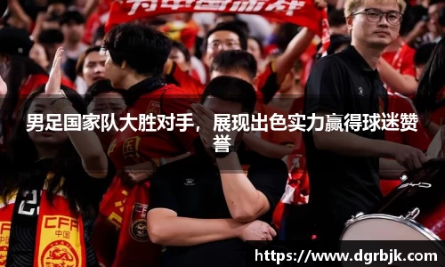 男足国家队大胜对手，展现出色实力赢得球迷赞誉