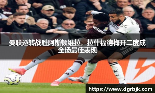 曼联逆转战胜阿斯顿维拉，拉什福德梅开二度成全场最佳表现