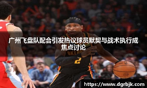 广州飞盘队配合引发热议球员默契与战术执行成焦点讨论