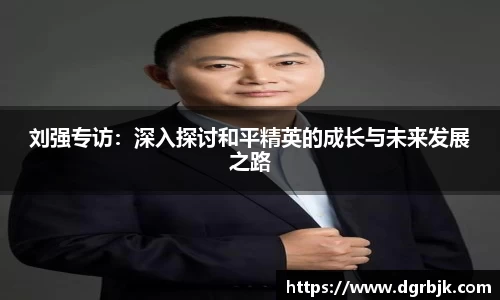 刘强专访：深入探讨和平精英的成长与未来发展之路