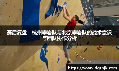 赛后复盘：杭州攀岩队与北京攀岩队的战术意识与团队协作分析