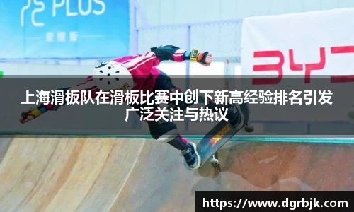 上海滑板队在滑板比赛中创下新高经验排名引发广泛关注与热议