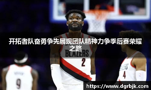 开拓者队奋勇争先展现团队精神力争季后赛荣耀之路