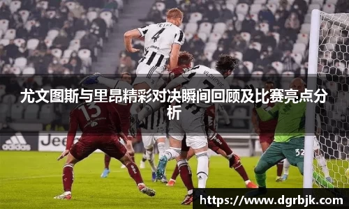 尤文图斯与里昂精彩对决瞬间回顾及比赛亮点分析