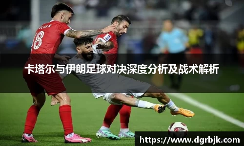 卡塔尔与伊朗足球对决深度分析及战术解析