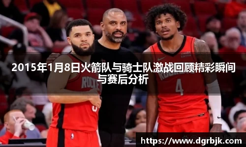 2015年1月8日火箭队与骑士队激战回顾精彩瞬间与赛后分析