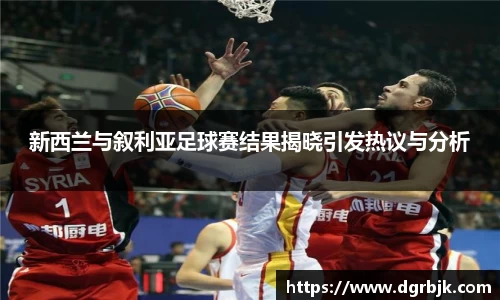 新西兰与叙利亚足球赛结果揭晓引发热议与分析