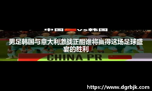 男足韩国与意大利激战正酣谁将赢得这场足球盛宴的胜利