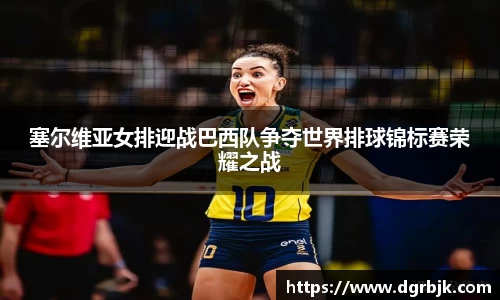 塞尔维亚女排迎战巴西队争夺世界排球锦标赛荣耀之战