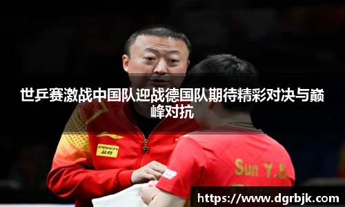 世乒赛激战中国队迎战德国队期待精彩对决与巅峰对抗