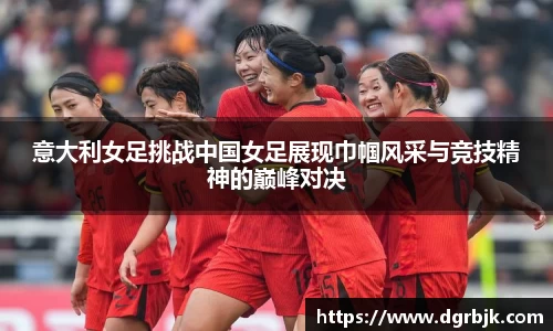 意大利女足挑战中国女足展现巾帼风采与竞技精神的巅峰对决