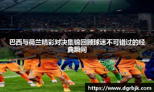 巴西与荷兰精彩对决集锦回顾球迷不可错过的经典瞬间