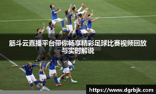 筋斗云直播平台带你畅享精彩足球比赛视频回放与实时解说