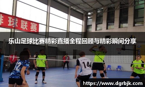 乐山足球比赛精彩直播全程回顾与精彩瞬间分享