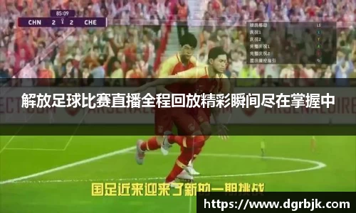 解放足球比赛直播全程回放精彩瞬间尽在掌握中
