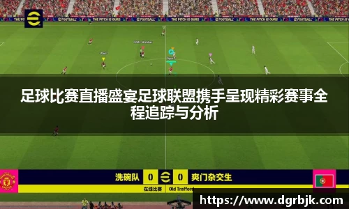 足球比赛直播盛宴足球联盟携手呈现精彩赛事全程追踪与分析