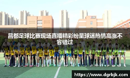 昌都足球比赛现场直播精彩纷呈球迷热情高涨不容错过