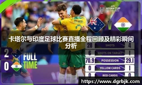 卡塔尔与印度足球比赛直播全程回顾及精彩瞬间分析