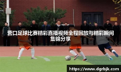 营口足球比赛精彩直播视频全程回放与精彩瞬间集锦分享