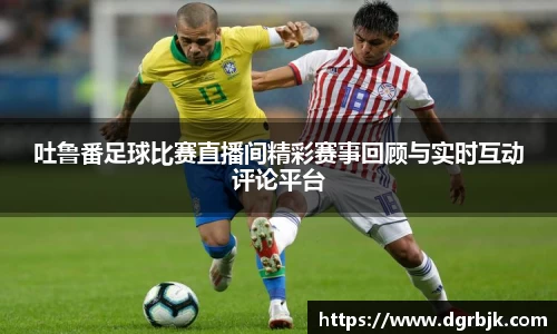 吐鲁番足球比赛直播间精彩赛事回顾与实时互动评论平台