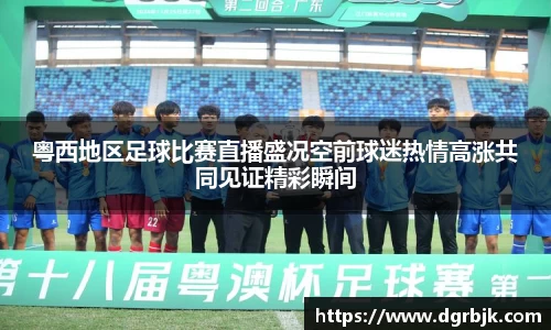 粤西地区足球比赛直播盛况空前球迷热情高涨共同见证精彩瞬间