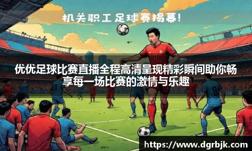 优优足球比赛直播全程高清呈现精彩瞬间助你畅享每一场比赛的激情与乐趣