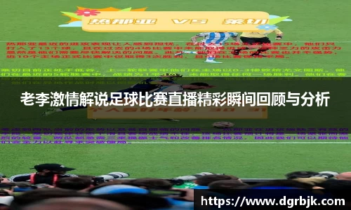 老李激情解说足球比赛直播精彩瞬间回顾与分析