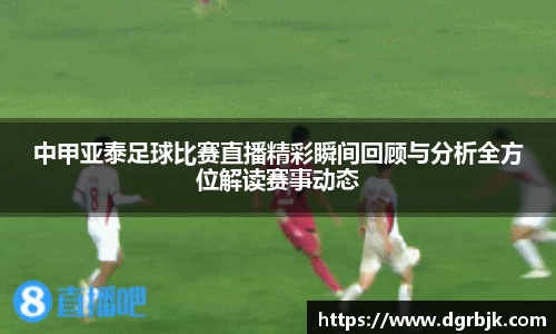 中甲亚泰足球比赛直播精彩瞬间回顾与分析全方位解读赛事动态