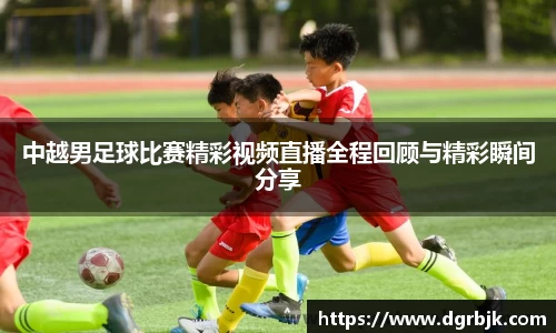 中越男足球比赛精彩视频直播全程回顾与精彩瞬间分享