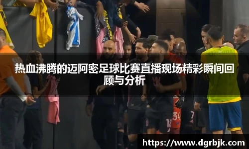 热血沸腾的迈阿密足球比赛直播现场精彩瞬间回顾与分析