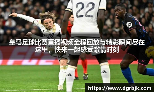皇马足球比赛直播视频全程回放与精彩瞬间尽在这里，快来一起感受激情时刻